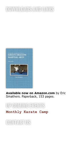 downloads and links
Our Student Guide
10 Principles
Student Creeds
Dojo RulesHow to Tie Your Belt

￼

Green Dragon Martial Arts Principles, Concepts and Techniques - Student Edition 
Available now on Amazon.com by Eric Smathers. Paperback, 153 pages.

up coming events
Monthly Karate Camp
contact us
Master Green Turner, 7th DAN
Master Eric Smathers, 4th DAN
Webmaster